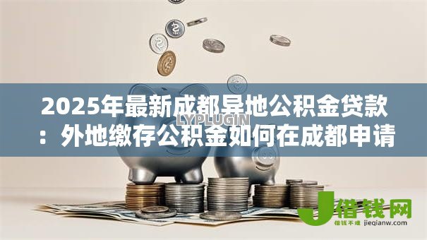 2025年最新成都异地公积金贷款:外地缴存公积金如何在成都申请贷款 2025年最新成都异地公积金贷款:外地缴存公积金如何在成都申请贷款