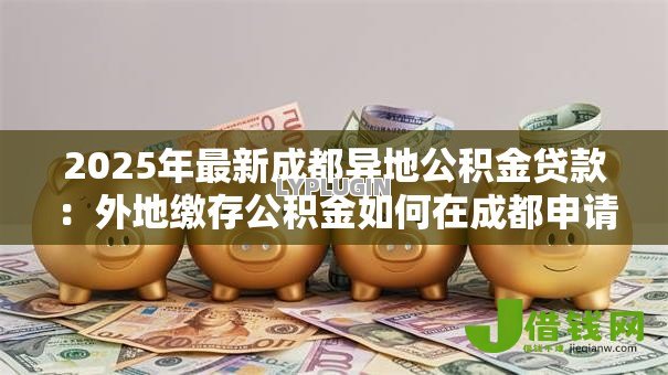 2025年最新成都异地公积金贷款:外地缴存公积金如何在成都申请贷款 2025年最新成都异地公积金贷款:外地缴存公积金如何在成都申请贷款