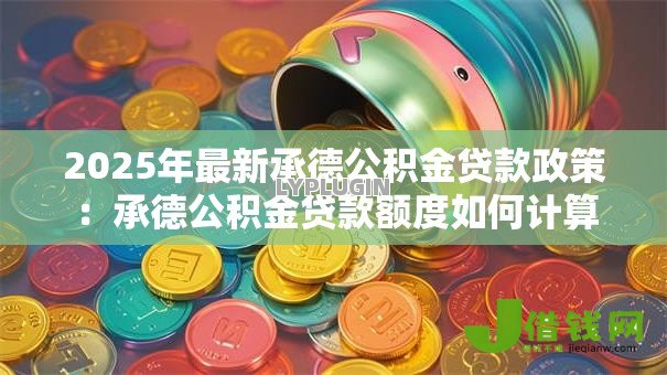 2025年最新承德公积金贷款政策：承德公积金贷款额度如何计算