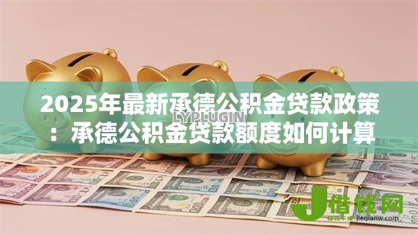 2025年最新承德公积金贷款政策：承德公积金贷款额度如何计算