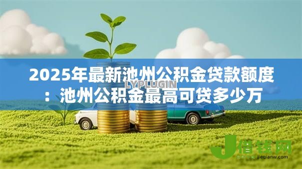 2025年最新池州公积金贷款额度:池州公积金最高可贷多少万 2025年最新池州公积金贷款额度:池州公积金最高可贷多少万