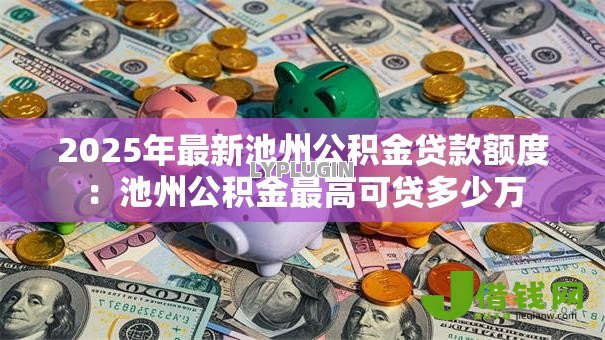 2025年最新池州公积金贷款额度:池州公积金最高可贷多少万 2025年最新池州公积金贷款额度:池州公积金最高可贷多少万