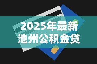 2025年最新池州公积金贷款政策：池州公积金贷款额度如何调整