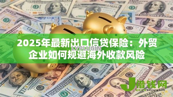 2025年最新出口信贷保险:外贸企业如何规避海外收款风险 2025年最新出口信贷保险:外贸企业如何规避海外收款风险