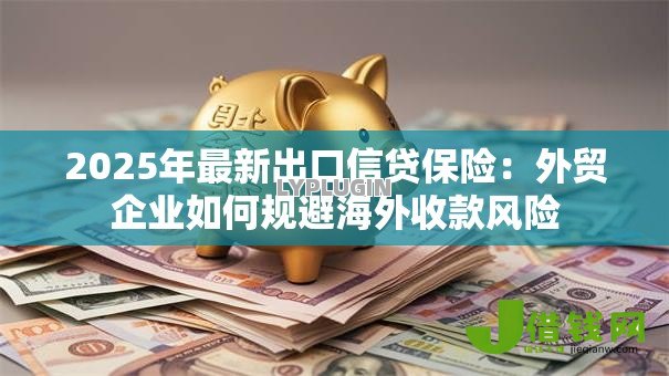 2025年最新出口信贷保险:外贸企业如何规避海外收款风险 2025年最新出口信贷保险:外贸企业如何规避海外收款风险