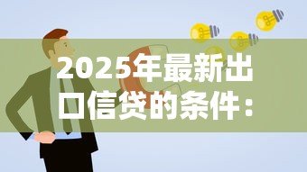 2025年最新出口信贷的条件:申请出口信贷需满足哪些要求 2025年最新出口信贷的条件:申请出口信贷需满足哪些要求