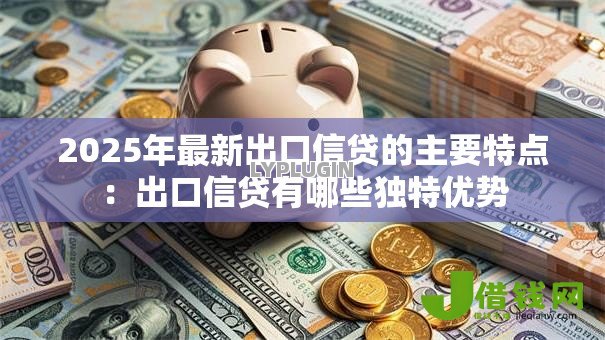 2025年最新出口信贷的主要特点：出口信贷有哪些独特优势