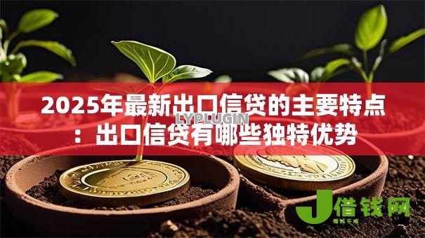 2025年最新出口信贷的主要特点：出口信贷有哪些独特优势