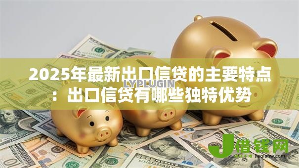 2025年最新出口信贷的主要特点：出口信贷有哪些独特优势