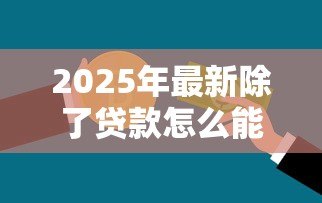 2025年最新除了贷款怎么能快速弄到钱：快速筹集资金的非贷款方式有哪些