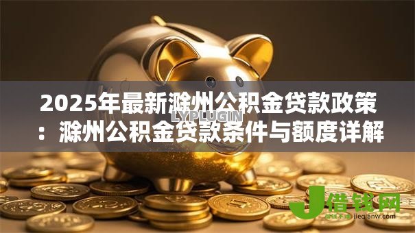 2025年最新滁州公积金贷款政策:滁州公积金贷款条件与额度详解 2025年最新滁州公积金贷款政策:滁州公积金贷款条件与额度详解