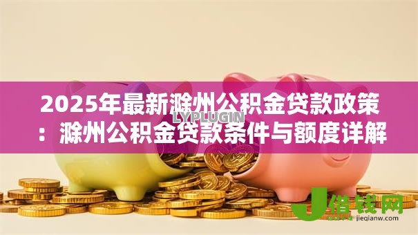 2025年最新滁州公积金贷款政策:滁州公积金贷款条件与额度详解 2025年最新滁州公积金贷款政策:滁州公积金贷款条件与额度详解