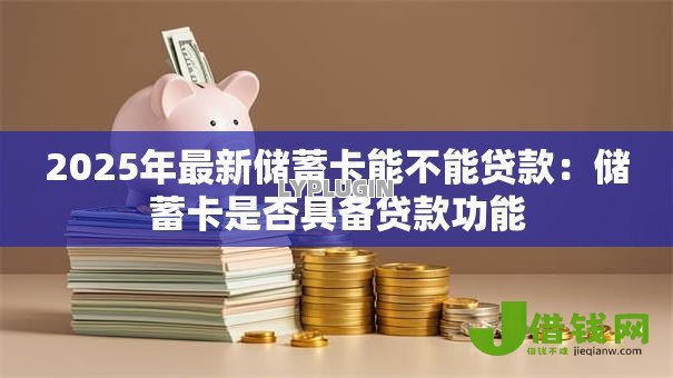 2025年最新储蓄卡能不能贷款:储蓄卡是否具备贷款功能 2025年最新储蓄卡能不能贷款:储蓄卡是否具备贷款功能