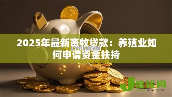 2025年最新畜牧贷款:养殖业如何申请资金扶持 2025年最新畜牧贷款:养殖业如何申请资金扶持