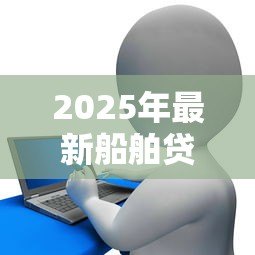 2025年最新船舶贷款哪里可以贷：哪些银行提供船舶抵押贷款