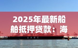 2025年最新船舶抵押贷款：海运资产如何用于抵押融资