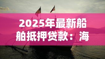 2025年最新船舶抵押贷款：海运资产如何用于抵押融资