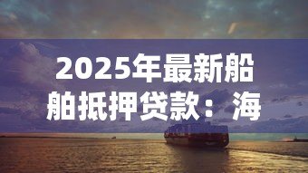 2025年最新船舶抵押贷款：海运资产如何用于抵押融资