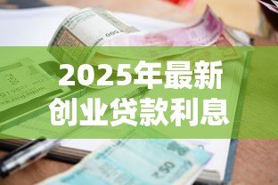 2025年最新创业贷款利息是多少：2025年创业贷利率最低能到多少