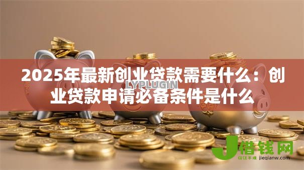 2025年最新创业贷款需要什么：创业贷款申请必备条件是什么