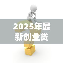 2025年最新创业贷款需要什么材料：申请创业贷款需准备哪些必备文件