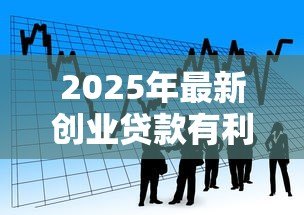 2025年最新创业贷款有利息吗:创业贷款需要支付利息吗 2025年最新创业贷款有利息吗:创业贷款需要支付利息吗