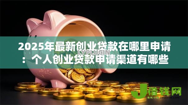 2025年最新创业贷款在哪里申请:个人创业贷款申请渠道有哪些 2025年最新创业贷款在哪里申请:个人创业贷款申请渠道有哪些