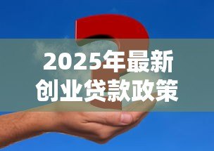 2025年最新创业贷款政策:初创企业如何申请资金扶持 2025年最新创业贷款政策:初创企业如何申请资金扶持