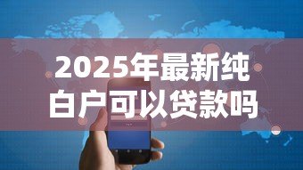 2025年最新纯白户可以贷款吗:无信用记录者如何成功申请贷款 2025年最新纯白户可以贷款吗:无信用记录者如何成功申请贷款