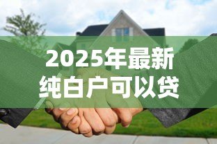 2025年最新纯白户可以贷款买房吗：征信空白者能否申请住房贷款