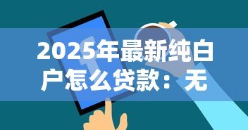 2025年最新纯白户怎么贷款：无征信记录如何申请贷款