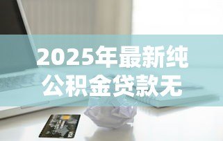 2025年最新纯公积金贷款无视征信:公积金贷款是否完全不看信用记录 2025年最新纯公积金贷款无视征信:公积金贷款是否完全不看信用记录