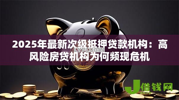 2025年最新次级抵押贷款机构：高风险房贷机构为何频现危机
