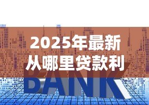 2025年最新从哪里贷款利息低:如何找到低利率的贷款渠道 2025年最新从哪里贷款利息低:如何找到低利率的贷款渠道