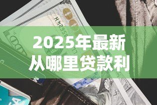 2025年最新从哪里贷款利息低:如何找到低利率的贷款渠道 2025年最新从哪里贷款利息低:如何找到低利率的贷款渠道