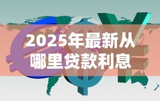 2025年最新从哪里贷款利息低:如何找到低利率的贷款渠道 2025年最新从哪里贷款利息低:如何找到低利率的贷款渠道