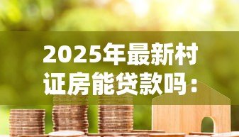 2025年最新村证房能贷款吗:村证房能否申请抵押贷款 2025年最新村证房能贷款吗:村证房能否申请抵押贷款