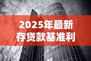 2025年最新存贷款基准利率是什么:央行基准利率如何影响经济 2025年最新存贷款基准利率是什么:央行基准利率如何影响经济
