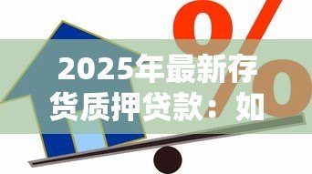 2025年最新存货质押贷款：如何通过库存抵押获得融资