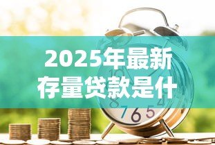 2025年最新存量贷款是什么意思：银行存量贷款具体指哪些业务