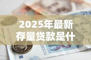 2025年最新存量贷款是什么意思：银行存量贷款具体指哪些业务