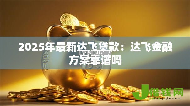 2025年最新达飞贷款:达飞金融方案靠谱吗 2025年最新达飞贷款:达飞金融方案靠谱吗