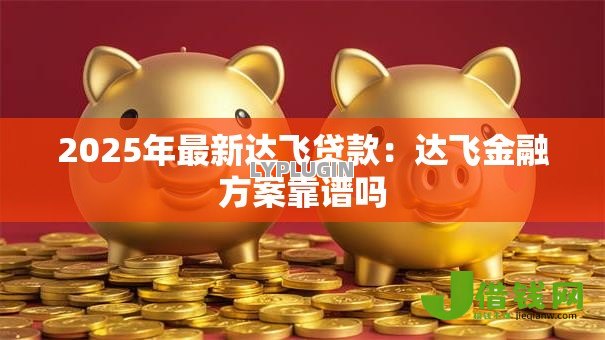 2025年最新达飞贷款:达飞金融方案靠谱吗 2025年最新达飞贷款:达飞金融方案靠谱吗