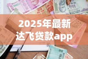 2025年最新达飞贷款app:达飞金融APP的借款流程靠谱吗 2025年最新达飞贷款app:达飞金融APP的借款流程靠谱吗