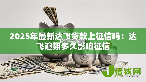 2025年最新达飞贷款上征信吗:达飞逾期多久影响征信 2025年最新达飞贷款上征信吗:达飞逾期多久影响征信