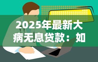 2025年最新大病无息贷款：如何申请无利息医疗资金援助