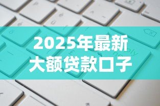 2025年最新大额贷款口子:哪里可以申请高额度贷款 2025年最新大额贷款口子:哪里可以申请高额度贷款