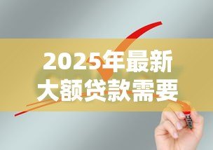 2025年最新大额贷款需要什么条件：申请大额贷款需满足哪些要求