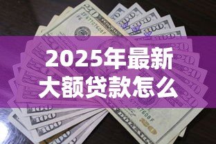2025年最新大额贷款怎么贷款：如何申请高额度个人贷款