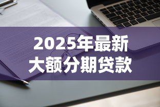 2025年最新大额分期贷款:如何申请高额度分期付款 2025年最新大额分期贷款:如何申请高额度分期付款